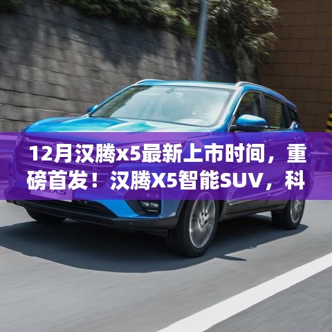 12月汉腾x5最新上市时间，重磅首发！汉腾X5智能SUV，科技巨献，驾驭未来的无限可能