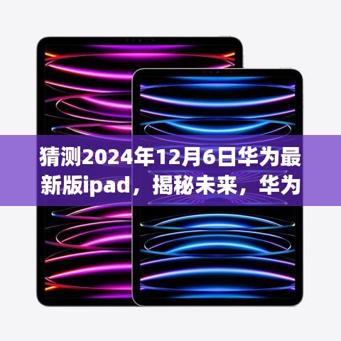 揭秘未来华为iPad新版本三大看点，预测华为最新版iPad于2024年12月6日发布新动态！