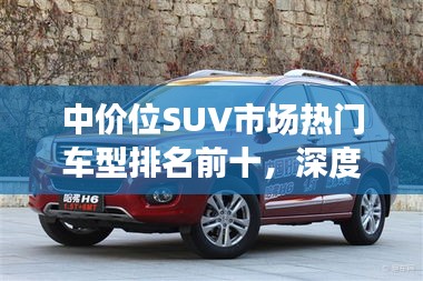 中价位SUV市场热门车型排名前十，深度解析选购指南