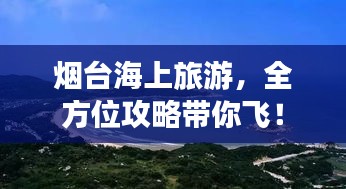 烟台海上旅游，全方位攻略带你飞！