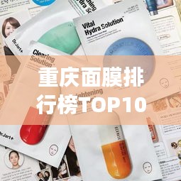 重庆面膜排行榜TOP10，护肤新境界领略！