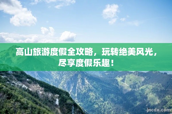 高山旅游度假全攻略，玩转绝美风光，尽享度假乐趣！