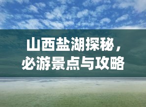 山西盐湖探秘，必游景点与攻略全解析