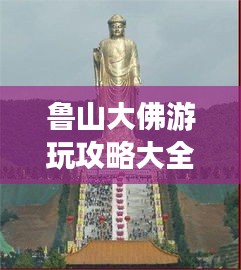 鲁山大佛游玩攻略大全，探秘神秘景点，享受别样体验！