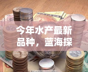 今年水产新品种科技深度解析，蓝海探索与最新品种概览