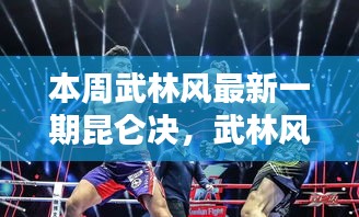 本周武林风最新一期深度解析，昆仑决全新篇章与武林风巅峰对决回顾