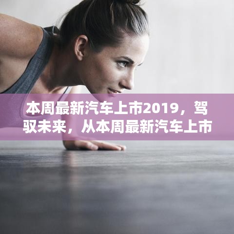 本周最新汽车上市2019，驾驭未来，展现自信与成就感