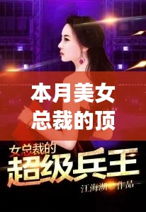 本月美女总裁顶级兵王，深度解析背景与事件，地位显著提升之最新章节揭秘