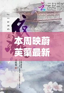 本周映蔚芙蕖最新章节，深度评测与详细介绍