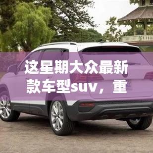 本周重磅推荐，大众最新款SUV车型引领潮流标杆，时尚新潮的SUV选择！