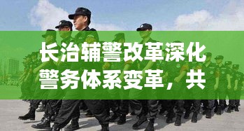 长治辅警改革深化警务体系变革，共建和谐社会新篇章，最新消息揭秘