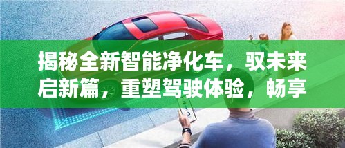 揭秘全新智能净化车，驭未来启新篇，重塑驾驶体验，畅享纯净之旅（11月最新款）