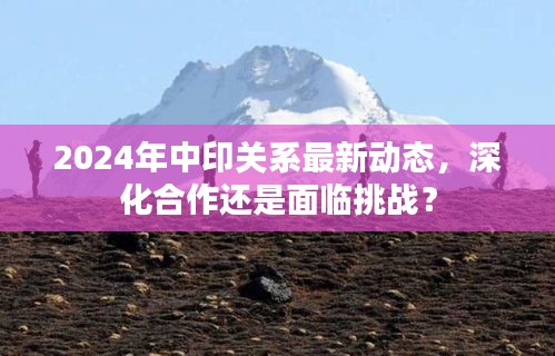 2024年中印关系最新动态，深化合作还是面临挑战？