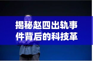 揭秘赵四出轨事件背后的科技革新，最新高科技产品体验报告（附最新进展）