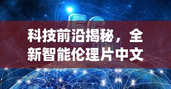 科技前沿揭秘，全新智能伦理片中文字幕系统重塑生活品质体验未来科技之旅