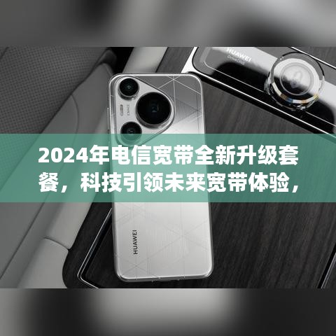 2024年电信宽带全新升级套餐，科技引领未来宽带体验，开启新生活