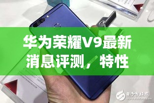 华为荣耀V9最新消息评测，特性、体验、竞品对比与用户洞察