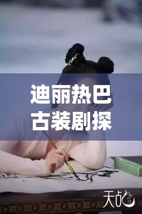 迪丽热巴古装剧探秘，宝藏小巷与特色小店的奇妙邂逅之旅