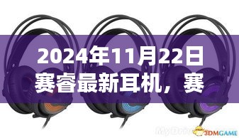 赛睿最新耳机发布深度解析，优缺点与个人观点分享（2024年11月22日）