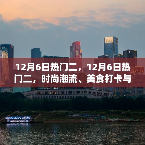 12月6日热门二，12月6日热门二，时尚潮流、美食打卡与旅行攻略一网打尽