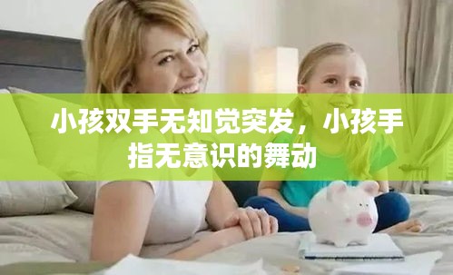 小孩双手无知觉突发，小孩手指无意识的舞动 