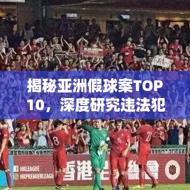 揭秘亚洲假球案TOP10，深度研究违法犯罪问题！