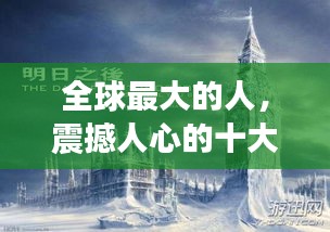 全球最大的人，震撼人心的十大排名榜单揭晓！