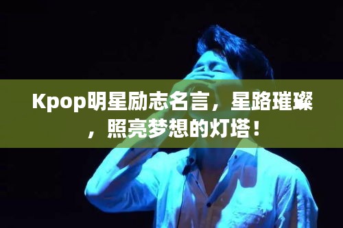 Kpop明星励志名言，星路璀璨，照亮梦想的灯塔！