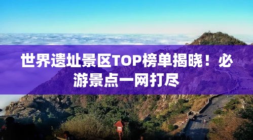 世界遗址景区TOP榜单揭晓！必游景点一网打尽