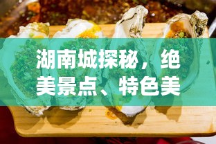 湖南城探秘，绝美景点、特色美食、住宿指南一网打尽！