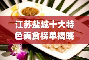 江苏盐城十大特色美食榜单揭晓，不容错过的美味之旅！