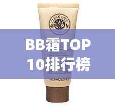 BB霜TOP10排行榜，专业推荐，完美肌肤的不二选择