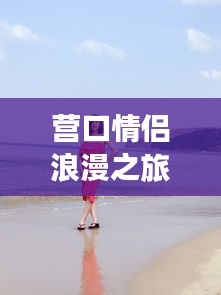 营口情侣浪漫之旅攻略大全