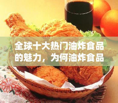 全球十大热门油炸食品的魅力，为何油炸食品如此吸引人？