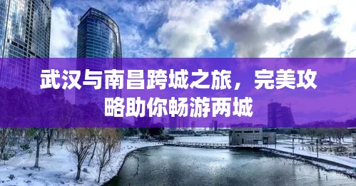 武汉与南昌跨城之旅，完美攻略助你畅游两城