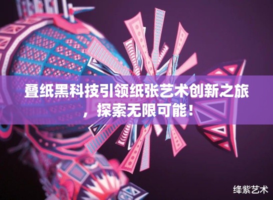 叠纸黑科技引领纸张艺术创新之旅，探索无限可能！