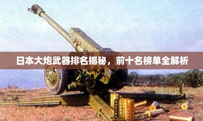 日本大炮武器排名揭秘，前十名榜单全解析