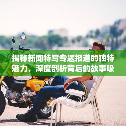 揭秘新闻特写专题报道的独特魅力，深度剖析背后的故事吸引眼球！