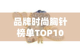 品牌时尚胸针榜单TOP10，引领潮流的十大胸针品牌推荐