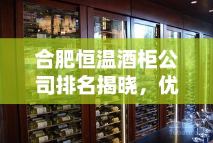 合肥恒温酒柜公司排名揭晓，优质企业榜单不容错过！