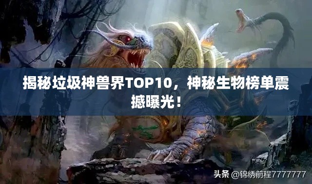 揭秘垃圾神兽界TOP10，神秘生物榜单震撼曝光！