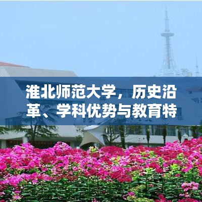 淮北师范大学，历史沿革、学科优势与教育特色概览