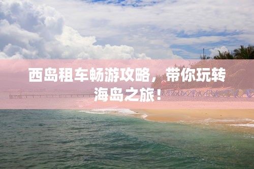 西岛租车畅游攻略，带你玩转海岛之旅！