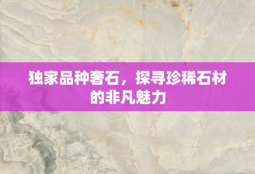 独家品种奢石，探寻珍稀石材的非凡魅力