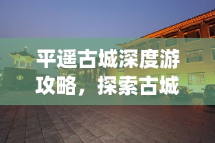 平遥古城深度游攻略，探索古城魅力，领略最佳旅游路线