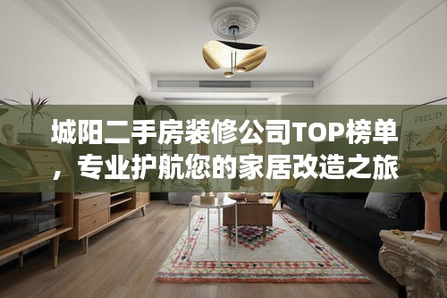 城阳二手房装修公司TOP榜单，专业护航您的家居改造之旅