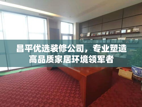 昌平优选装修公司，专业塑造高品质家居环境领军者