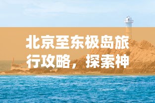 北京至东极岛旅行攻略，探索神秘海岛之旅