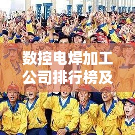 数控电焊加工公司排行榜及行业影响力解析