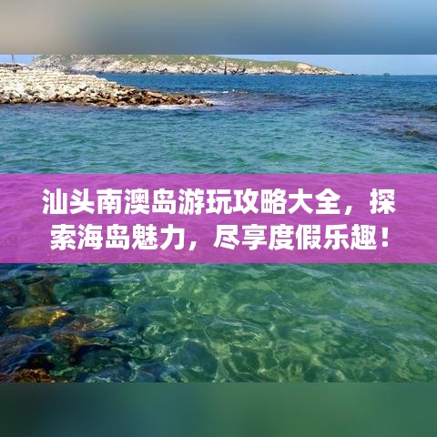 汕头南澳岛游玩攻略大全，探索海岛魅力，尽享度假乐趣！